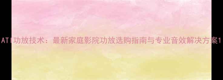 图片 ATI功放技术：最新家庭影院功放选购指南与专业音效解决方案1