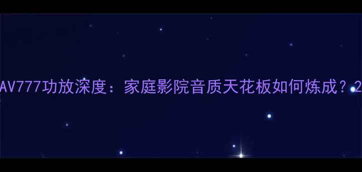 图片 AV777功放深度：家庭影院音质天花板如何炼成？2