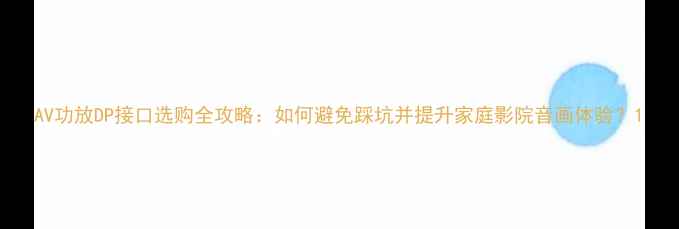 图片 AV功放DP接口选购全攻略：如何避免踩坑并提升家庭影院音画体验？1