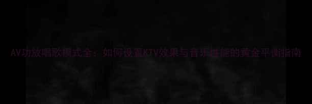 图片 AV功放唱歌模式全：如何设置KTV效果与音乐性能的黄金平衡指南