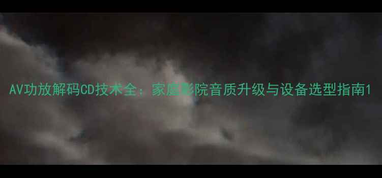 图片 AV功放解码CD技术全：家庭影院音质升级与设备选型指南1