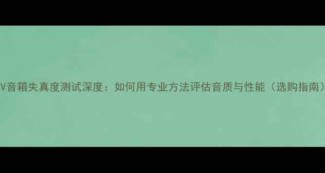 图片 AV音箱失真度测试深度：如何用专业方法评估音质与性能（选购指南）