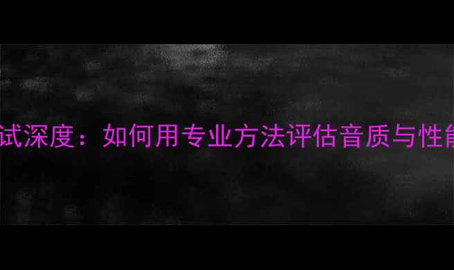 图片 AV音箱失真度测试深度：如何用专业方法评估音质与性能（选购指南）1