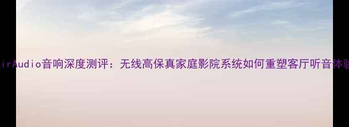 图片 AirAudio音响深度测评：无线高保真家庭影院系统如何重塑客厅听音体验