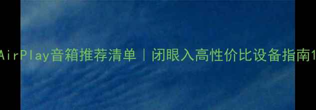 图片 AirPlay音箱推荐清单｜闭眼入高性价比设备指南1