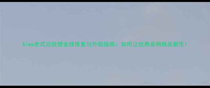 图片 Aiwa老式功放镀金线修复与升级指南：如何让经典音响焕发新生1