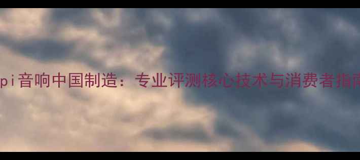 图片 Api音响中国制造：专业评测核心技术与消费者指南