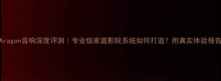 图片 Aragon音响深度评测｜专业级家庭影院系统如何打造？附真实体验报告
