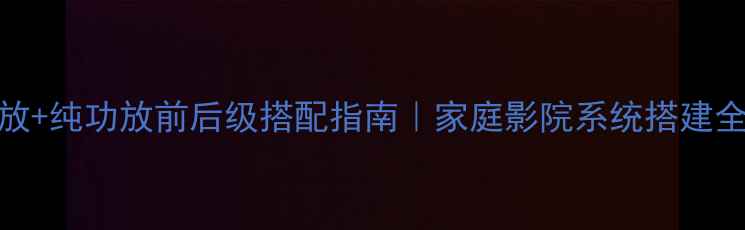 图片 Av功放+纯功放前后级搭配指南｜家庭影院系统搭建全攻略