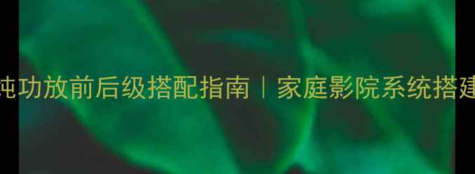 图片 Av功放+纯功放前后级搭配指南｜家庭影院系统搭建全攻略1