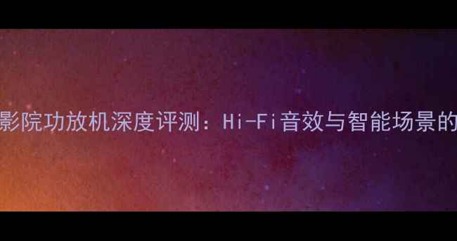 图片 BD880家庭影院功放机深度评测：Hi-Fi音效与智能场景的完美平衡2