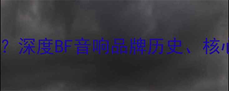 图片 BF音箱是什么牌子？深度BF音响品牌历史、核心技术及选购指南1