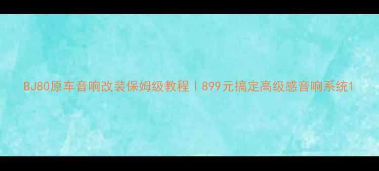 图片 BJ80原车音响改装保姆级教程｜899元搞定高级感音响系统1
