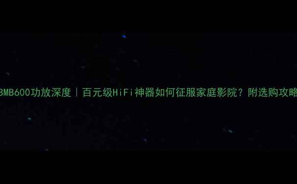 图片 BMB600功放深度｜百元级HiFi神器如何征服家庭影院？附选购攻略