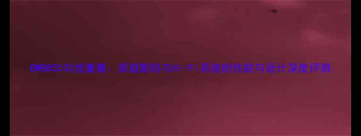 图片 BMB850功放重量：家庭影院与Hi-Fi系统的性能与设计深度评测