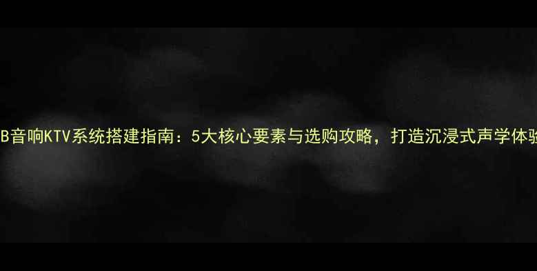 图片 BMB音响KTV系统搭建指南：5大核心要素与选购攻略，打造沉浸式声学体验2