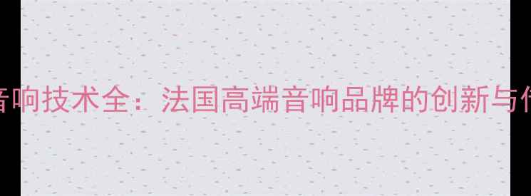 图片 BNC音响技术全：法国高端音响品牌的创新与传承2