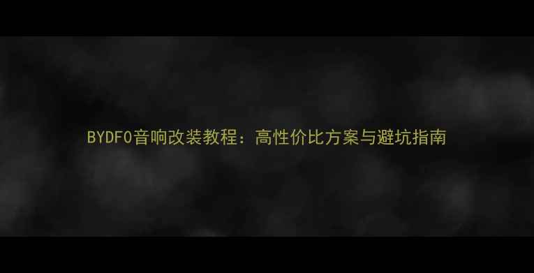 图片 BYDF0音响改装教程：高性价比方案与避坑指南