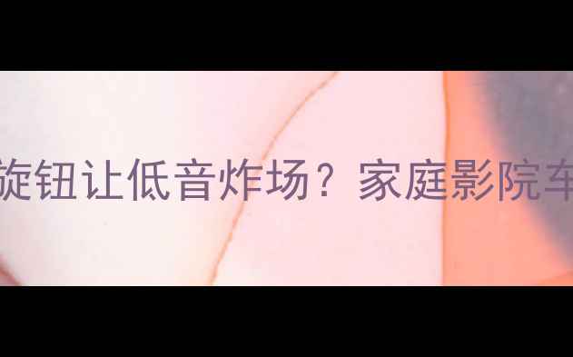 图片 Bass旋钮调校全攻略如何用旋钮让低音炸场？家庭影院车载音响调校秘籍｜新手必看