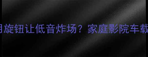图片 Bass旋钮调校全攻略如何用旋钮让低音炸场？家庭影院车载音响调校秘籍｜新手必看1