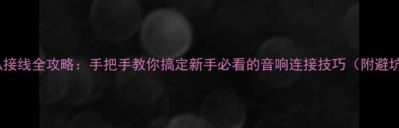 图片 Bose喇叭接线全攻略：手把手教你搞定新手必看的音响连接技巧（附避坑指南）2