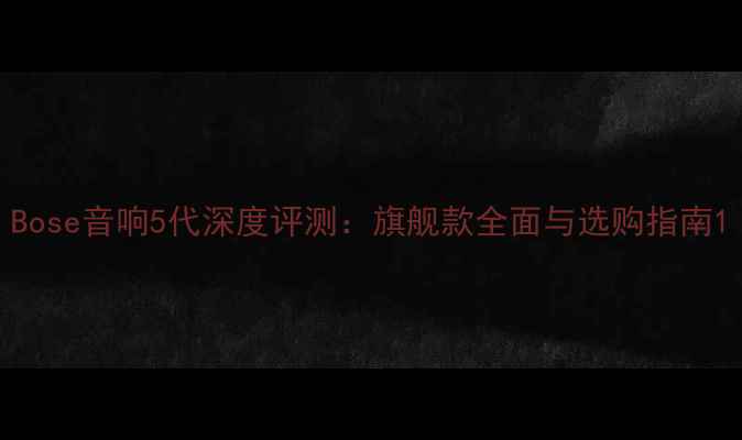 图片 Bose音响5代深度评测：旗舰款全面与选购指南1