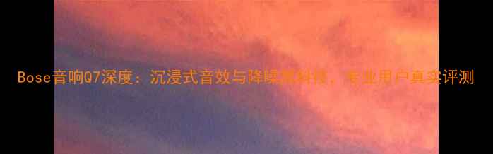 图片 Bose音响Q7深度：沉浸式音效与降噪黑科技，专业用户真实评测