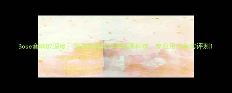 图片 Bose音响Q7深度：沉浸式音效与降噪黑科技，专业用户真实评测1