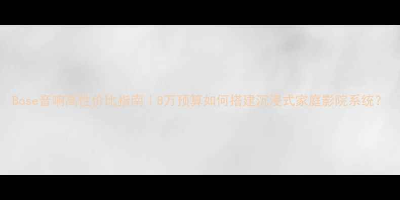 图片 Bose音响高性价比指南｜8万预算如何搭建沉浸式家庭影院系统？