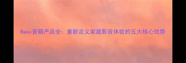 图片 Bwav音箱产品全：重新定义家庭影音体验的五大核心优势