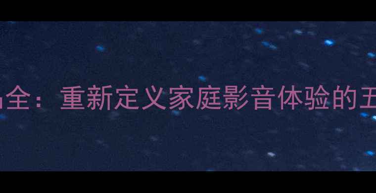 图片 Bwav音箱产品全：重新定义家庭影音体验的五大核心优势1