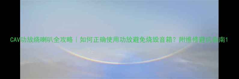 图片 CAV功放烧喇叭全攻略｜如何正确使用功放避免烧毁音箱？附维修避坑指南1