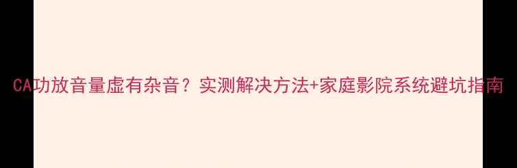 图片 CA功放音量虚有杂音？实测解决方法+家庭影院系统避坑指南
