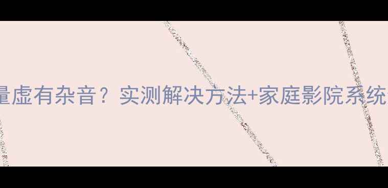 图片 CA功放音量虚有杂音？实测解决方法+家庭影院系统避坑指南1