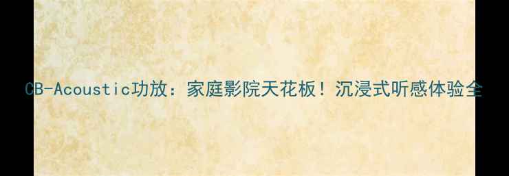 图片 CB-Acoustic功放：家庭影院天花板！沉浸式听感体验全