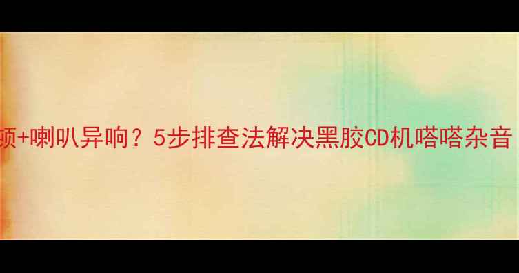 图片 CD播放器碟片卡顿+喇叭异响？5步排查法解决黑胶CD机嗒嗒杂音（附维修教程）1