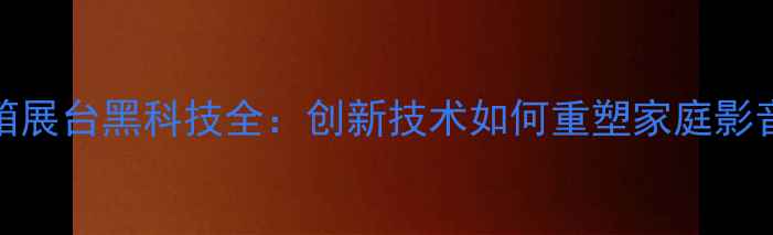 图片 CES音箱展台黑科技全：创新技术如何重塑家庭影音体验1