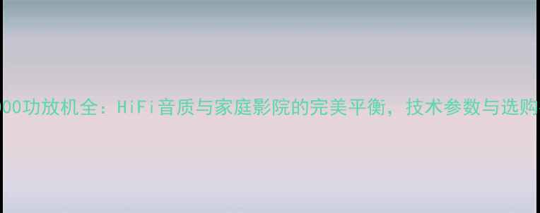 图片 CM1000功放机全：HiFi音质与家庭影院的完美平衡，技术参数与选购指南