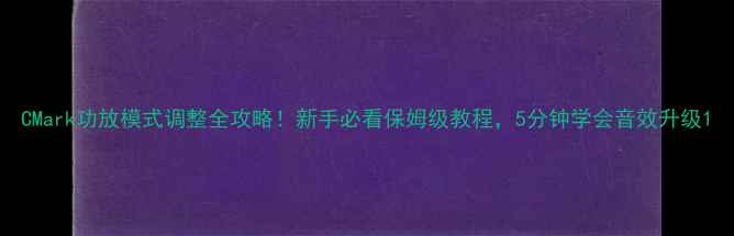 图片 CMark功放模式调整全攻略！新手必看保姆级教程，5分钟学会音效升级1