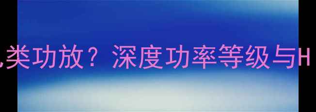 图片 CM功放属于几类功放？深度功率等级与Hi-Fi音质表现