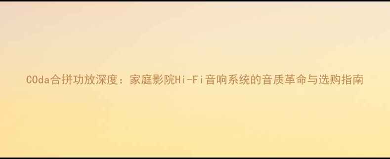 图片 COda合拼功放深度：家庭影院Hi-Fi音响系统的音质革命与选购指南