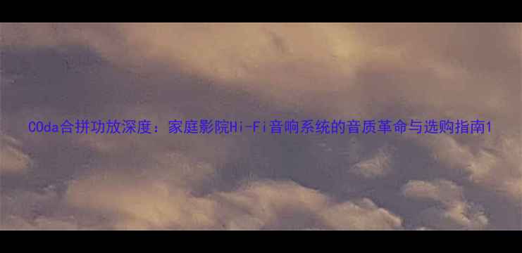 图片 COda合拼功放深度：家庭影院Hi-Fi音响系统的音质革命与选购指南1