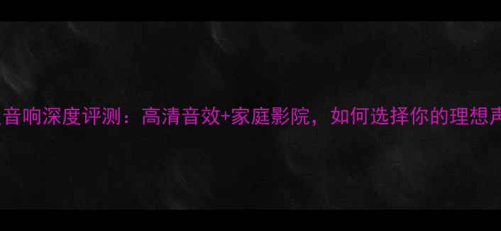 图片 CR-V发烧级音响深度评测：高清音效+家庭影院，如何选择你的理想声学伴侣？1