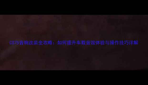 图片 CS75音响改装全攻略：如何提升车载音效体验与操作技巧详解