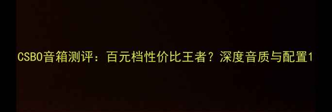 图片 CSBO音箱测评：百元档性价比王者？深度音质与配置1