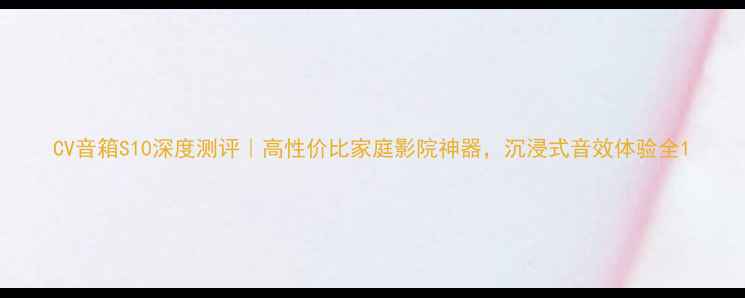 图片 CV音箱S10深度测评｜高性价比家庭影院神器，沉浸式音效体验全1