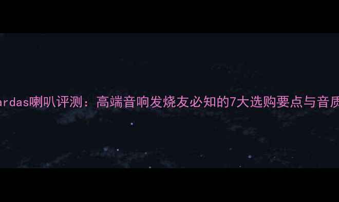 图片 Cardas喇叭评测：高端音响发烧友必知的7大选购要点与音质1