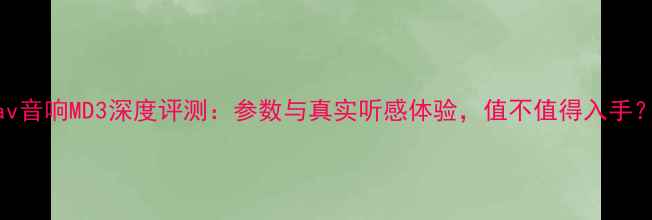 图片 Cav音响MD3深度评测：参数与真实听感体验，值不值得入手？1