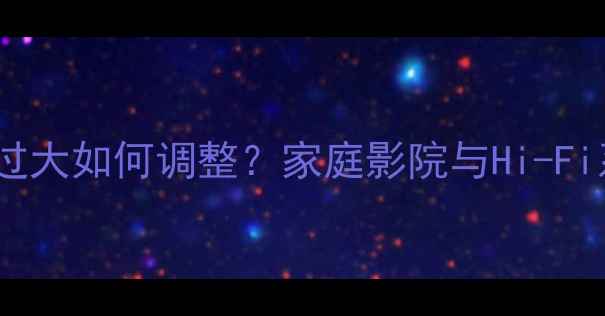 图片 Cav音箱低音过大如何调整？家庭影院与Hi-Fi系统设置指南