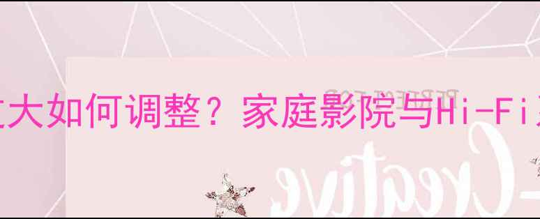图片 Cav音箱低音过大如何调整？家庭影院与Hi-Fi系统设置指南2